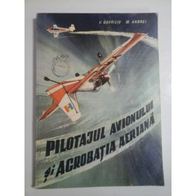 PILOTAJUL AVIONULUI SI ACROBATIA AERIANA - V. GAVRILIU, M. ANDREI
